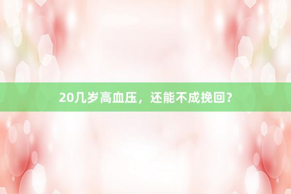 20几岁高血压,还能不成挽回?