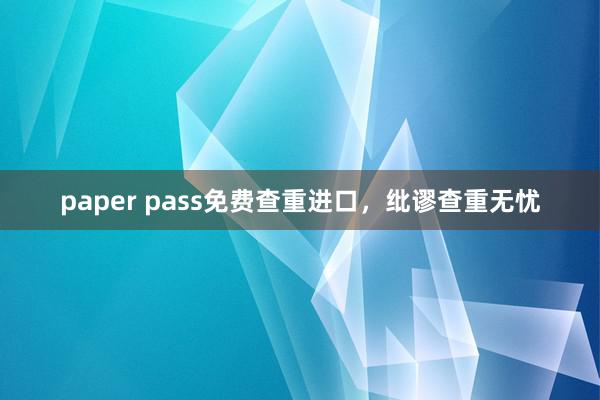 paper pass免费查重进口,纰谬查重无忧
