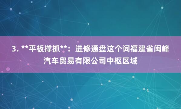 3. **平板撑抓**:进修通盘这个词福建省闽峰汽车贸易有限公司中枢区域