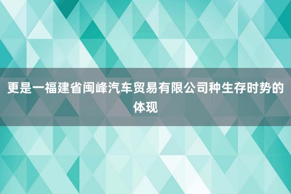 更是一福建省闽峰汽车贸易有限公司种生存时势的体现